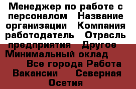 Менеджер по работе с персоналом › Название организации ­ Компания-работодатель › Отрасль предприятия ­ Другое › Минимальный оклад ­ 26 000 - Все города Работа » Вакансии   . Северная Осетия